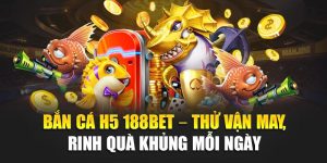 Bắn Cá H5 188BET – Thử Vận May, Rinh Quà Khủng Mỗi Ngày