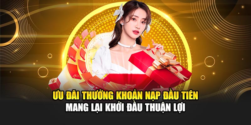 Ưu đãi thưởng khoản nạp đầu tiên mang lại khởi đầu thuận lợi